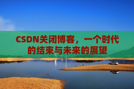 CSDN关闭博客，一个时代的结束与未来的展望